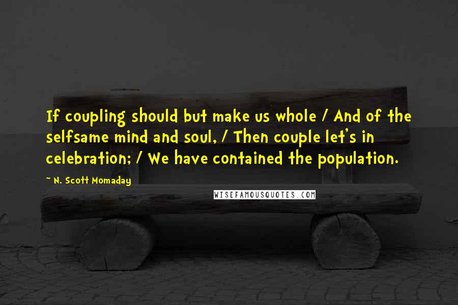 N. Scott Momaday Quotes: If coupling should but make us whole / And of the selfsame mind and soul, / Then couple let's in celebration; / We have contained the population.
