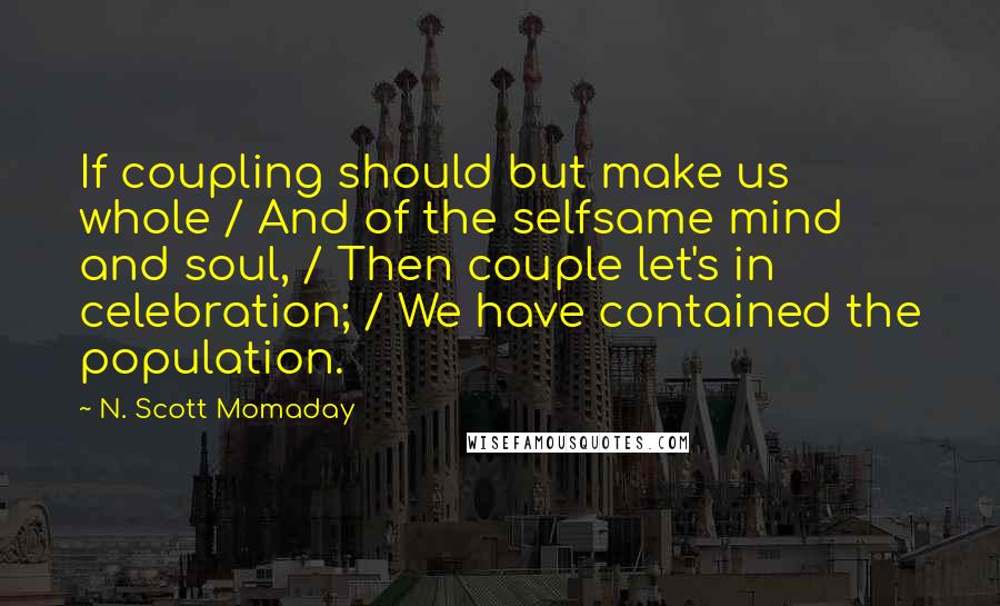 N. Scott Momaday Quotes: If coupling should but make us whole / And of the selfsame mind and soul, / Then couple let's in celebration; / We have contained the population.