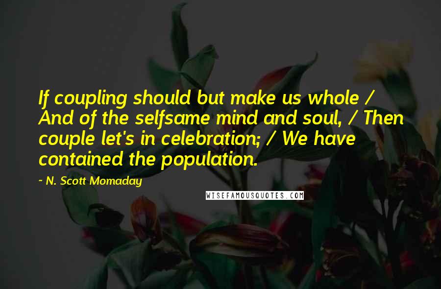N. Scott Momaday Quotes: If coupling should but make us whole / And of the selfsame mind and soul, / Then couple let's in celebration; / We have contained the population.