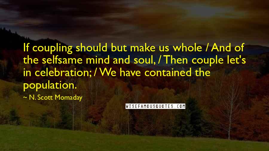 N. Scott Momaday Quotes: If coupling should but make us whole / And of the selfsame mind and soul, / Then couple let's in celebration; / We have contained the population.