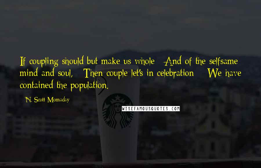 N. Scott Momaday Quotes: If coupling should but make us whole / And of the selfsame mind and soul, / Then couple let's in celebration; / We have contained the population.