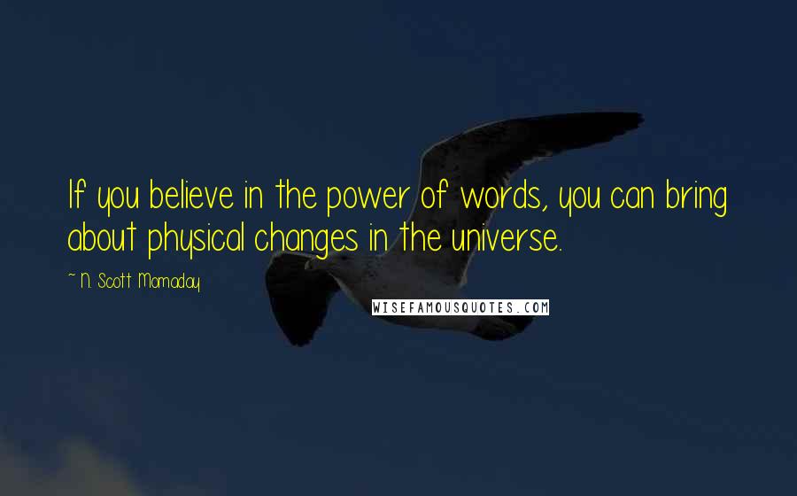 N. Scott Momaday Quotes: If you believe in the power of words, you can bring about physical changes in the universe.