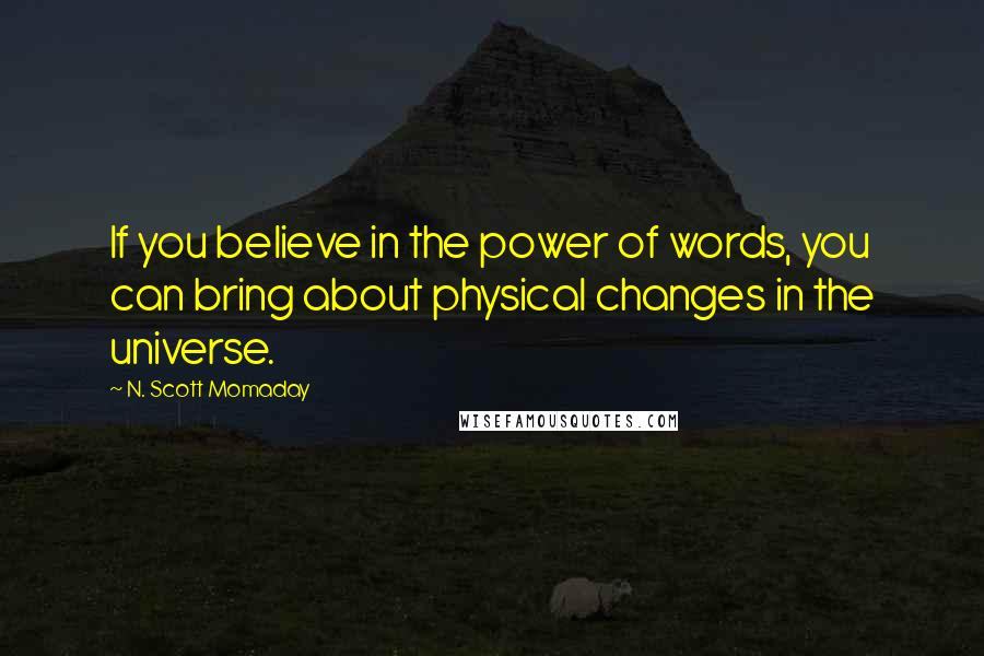 N. Scott Momaday Quotes: If you believe in the power of words, you can bring about physical changes in the universe.