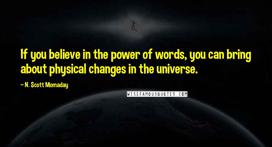 N. Scott Momaday Quotes: If you believe in the power of words, you can bring about physical changes in the universe.