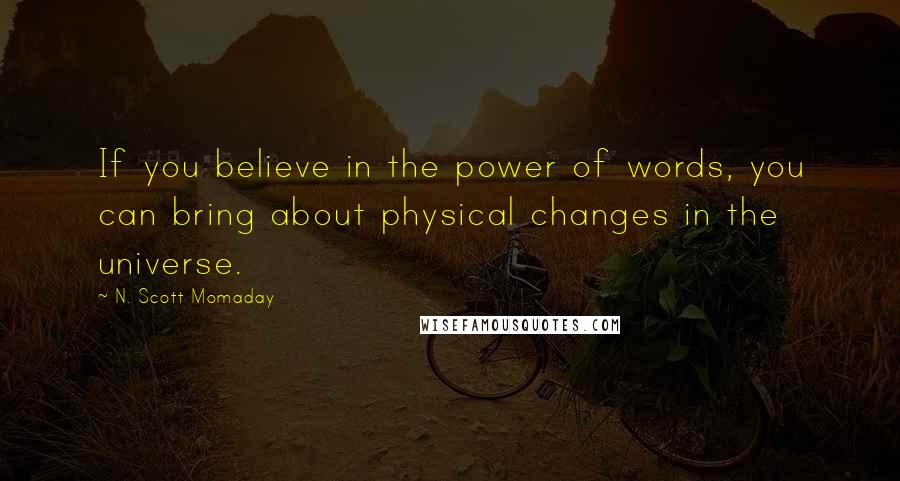 N. Scott Momaday Quotes: If you believe in the power of words, you can bring about physical changes in the universe.