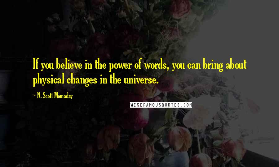 N. Scott Momaday Quotes: If you believe in the power of words, you can bring about physical changes in the universe.