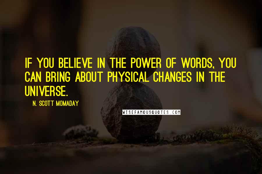 N. Scott Momaday Quotes: If you believe in the power of words, you can bring about physical changes in the universe.
