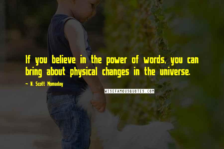 N. Scott Momaday Quotes: If you believe in the power of words, you can bring about physical changes in the universe.