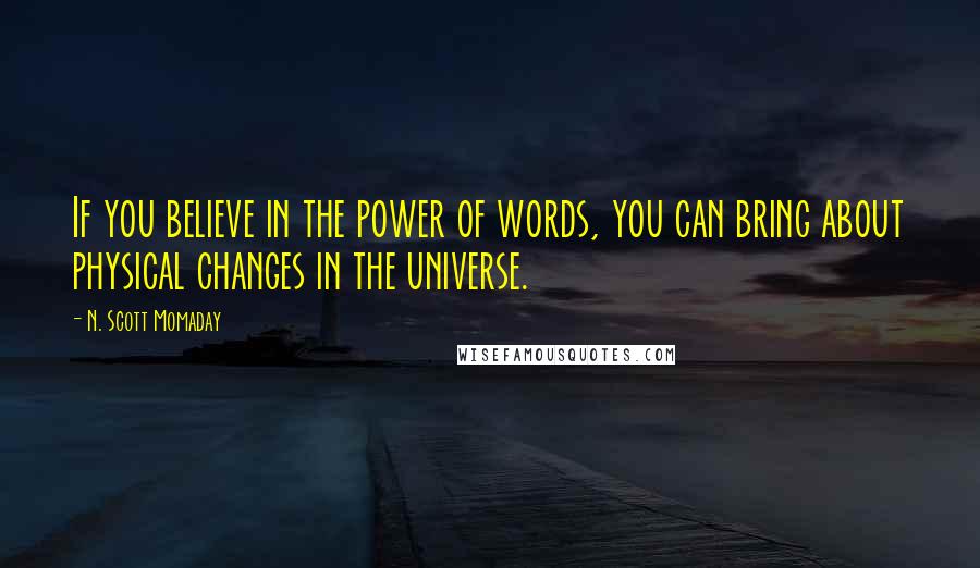 N. Scott Momaday Quotes: If you believe in the power of words, you can bring about physical changes in the universe.