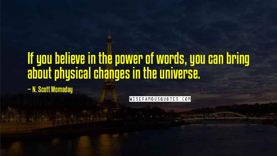 N. Scott Momaday Quotes: If you believe in the power of words, you can bring about physical changes in the universe.