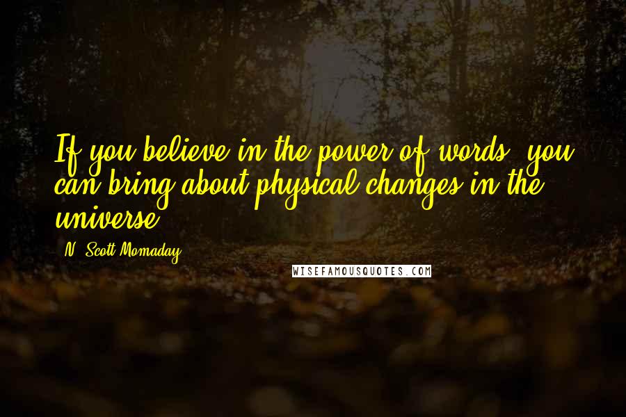 N. Scott Momaday Quotes: If you believe in the power of words, you can bring about physical changes in the universe.