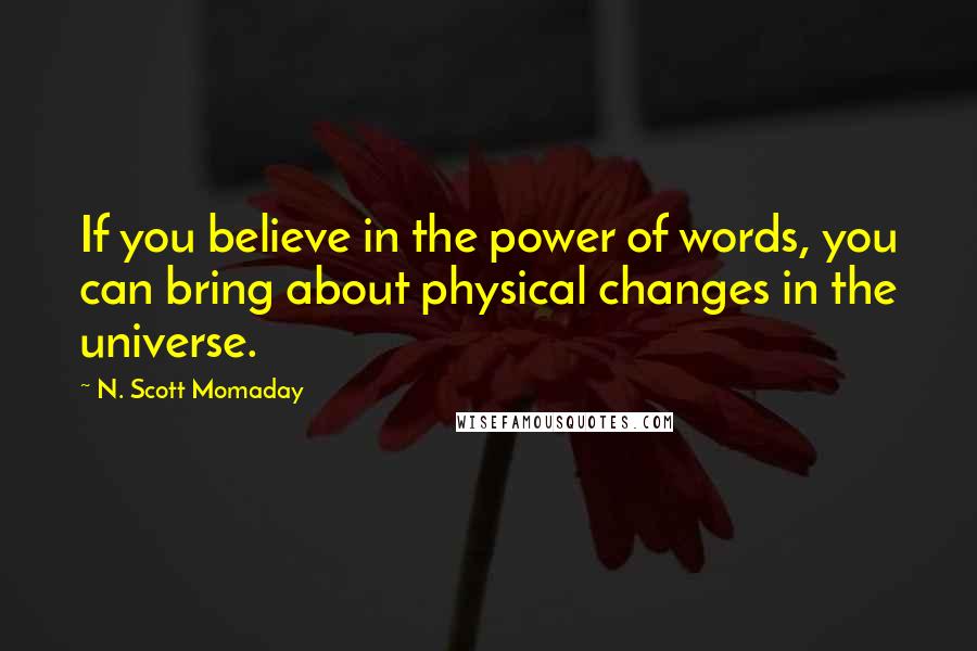 N. Scott Momaday Quotes: If you believe in the power of words, you can bring about physical changes in the universe.