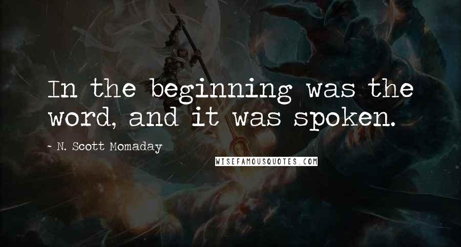 N. Scott Momaday Quotes: In the beginning was the word, and it was spoken.