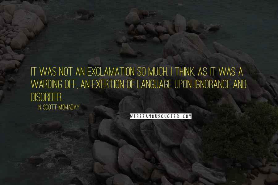 N. Scott Momaday Quotes: It was not an exclamation so much, I think, as it was a warding off, an exertion of language upon ignorance and disorder.