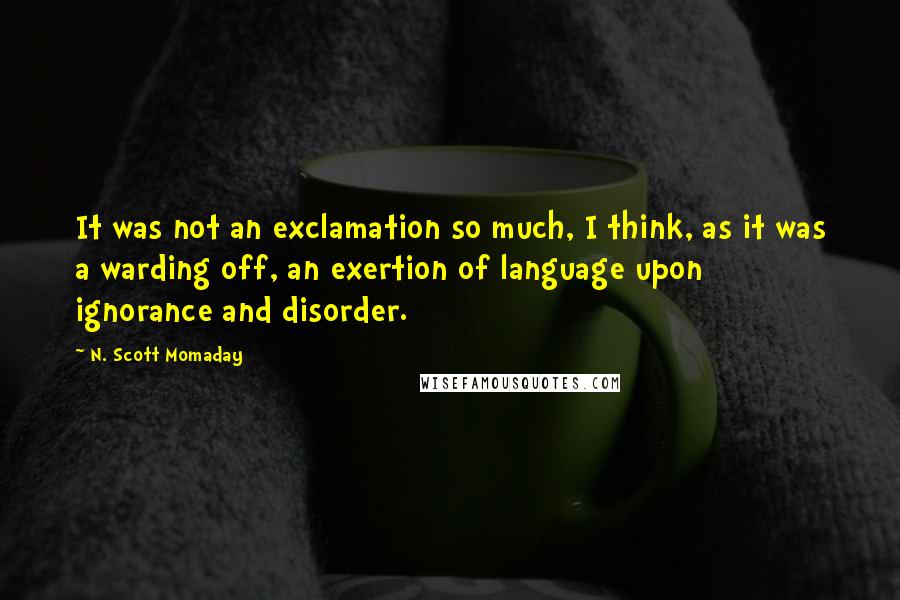 N. Scott Momaday Quotes: It was not an exclamation so much, I think, as it was a warding off, an exertion of language upon ignorance and disorder.