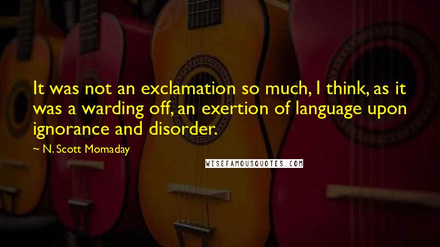 N. Scott Momaday Quotes: It was not an exclamation so much, I think, as it was a warding off, an exertion of language upon ignorance and disorder.
