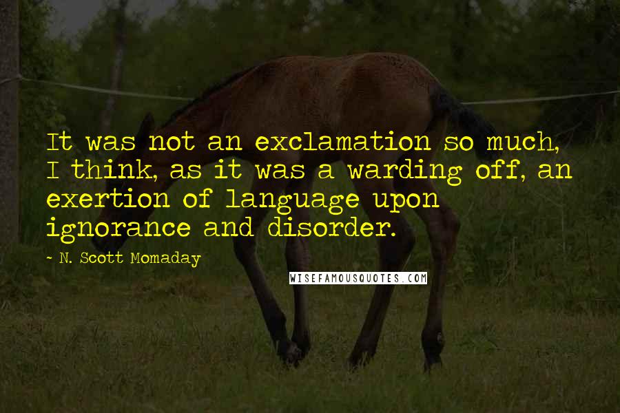 N. Scott Momaday Quotes: It was not an exclamation so much, I think, as it was a warding off, an exertion of language upon ignorance and disorder.