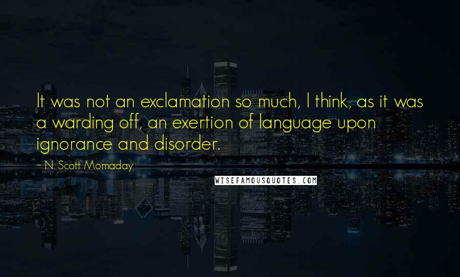 N. Scott Momaday Quotes: It was not an exclamation so much, I think, as it was a warding off, an exertion of language upon ignorance and disorder.