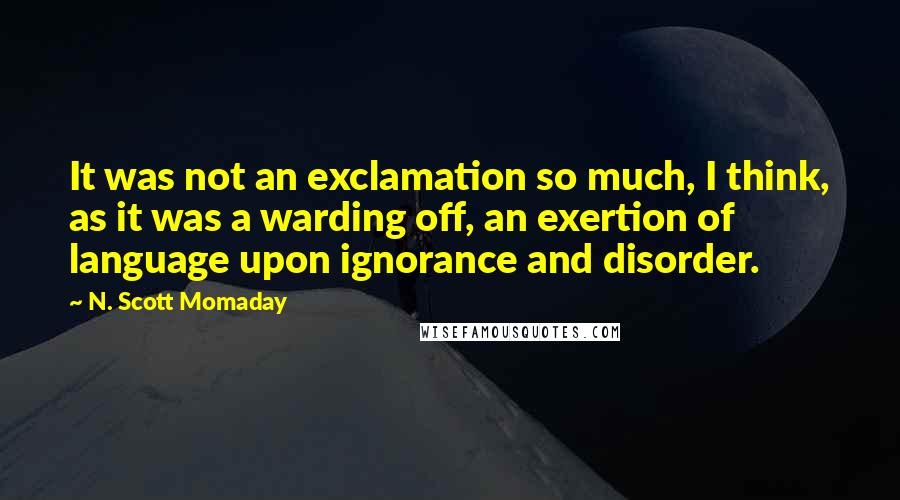 N. Scott Momaday Quotes: It was not an exclamation so much, I think, as it was a warding off, an exertion of language upon ignorance and disorder.