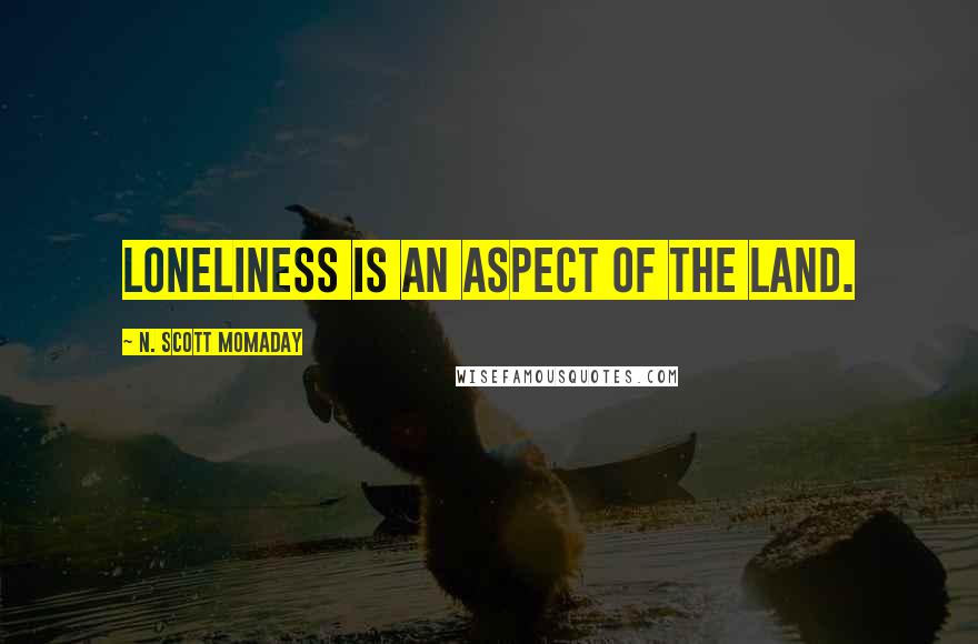 N. Scott Momaday Quotes: Loneliness is an aspect of the land.