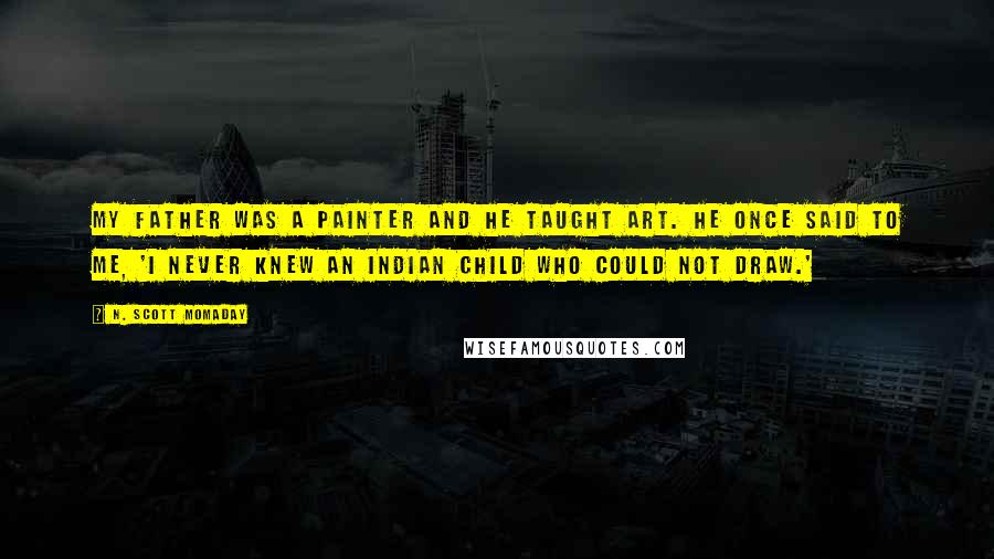 N. Scott Momaday Quotes: My father was a painter and he taught art. He once said to me, 'I never knew an Indian child who could not draw.'