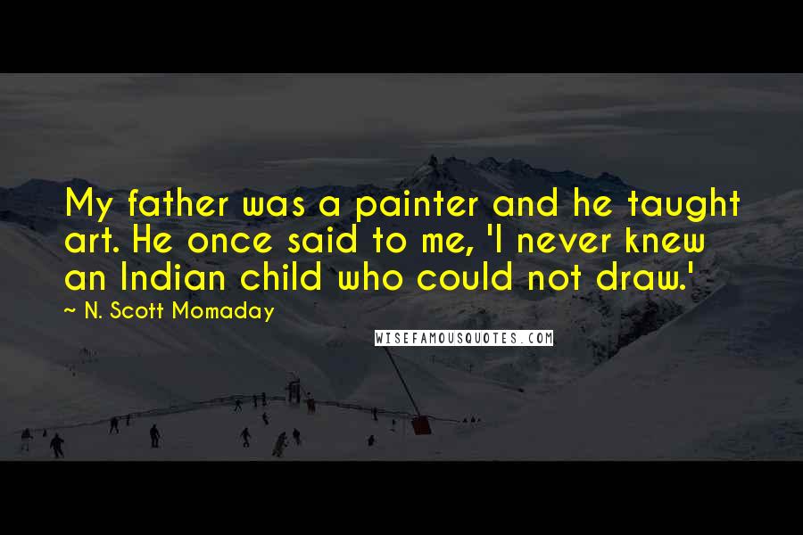 N. Scott Momaday Quotes: My father was a painter and he taught art. He once said to me, 'I never knew an Indian child who could not draw.'