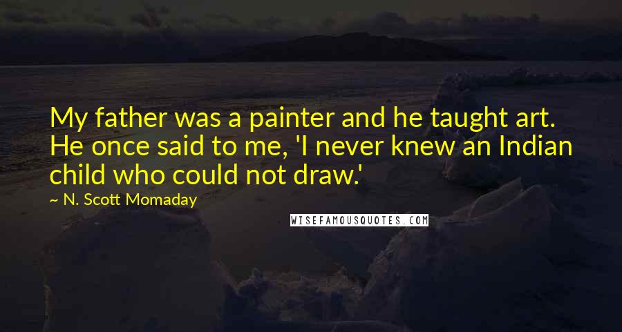 N. Scott Momaday Quotes: My father was a painter and he taught art. He once said to me, 'I never knew an Indian child who could not draw.'