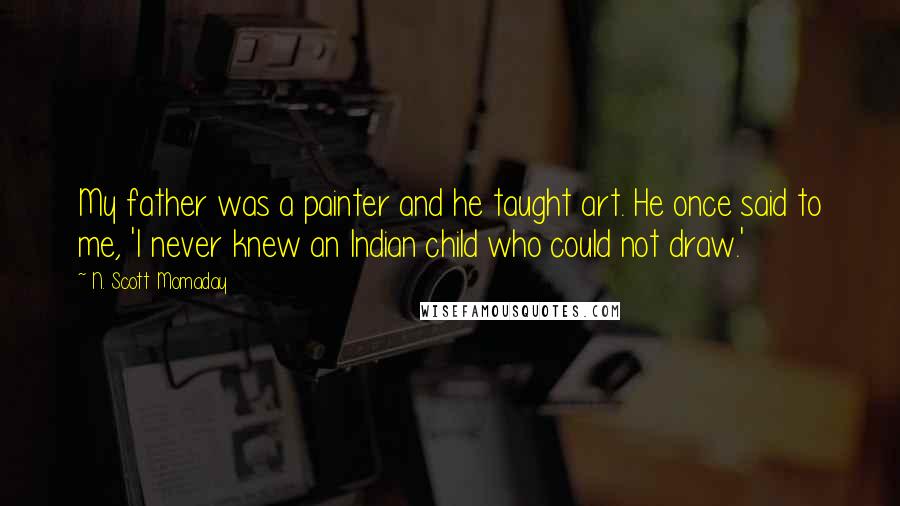 N. Scott Momaday Quotes: My father was a painter and he taught art. He once said to me, 'I never knew an Indian child who could not draw.'