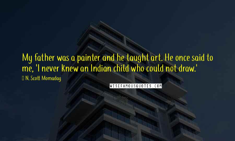 N. Scott Momaday Quotes: My father was a painter and he taught art. He once said to me, 'I never knew an Indian child who could not draw.'