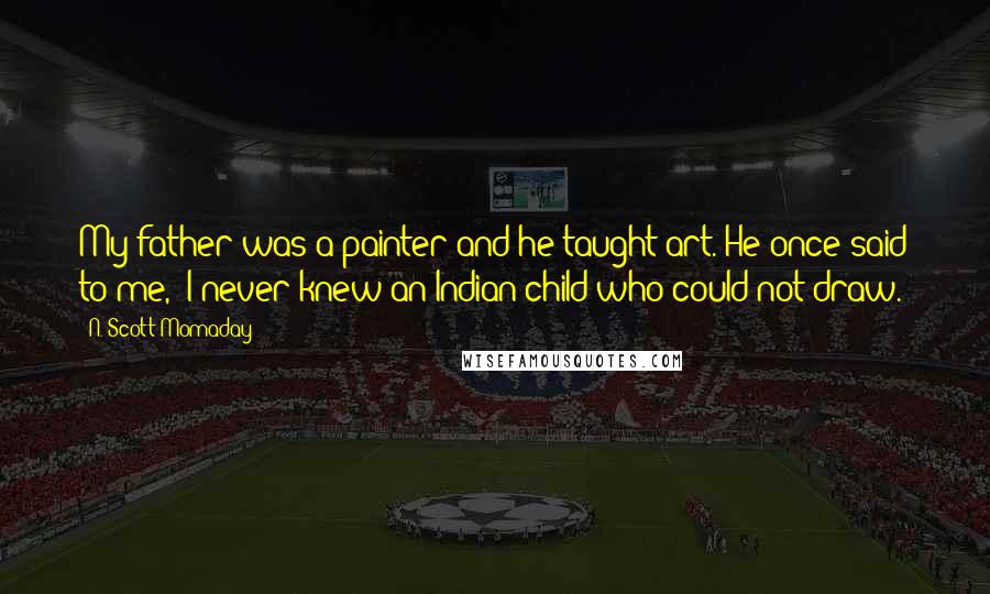 N. Scott Momaday Quotes: My father was a painter and he taught art. He once said to me, 'I never knew an Indian child who could not draw.'