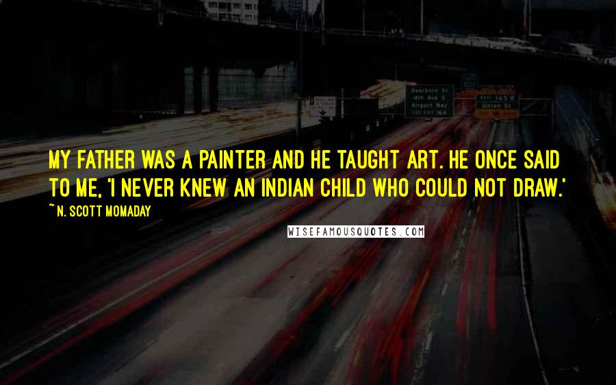 N. Scott Momaday Quotes: My father was a painter and he taught art. He once said to me, 'I never knew an Indian child who could not draw.'