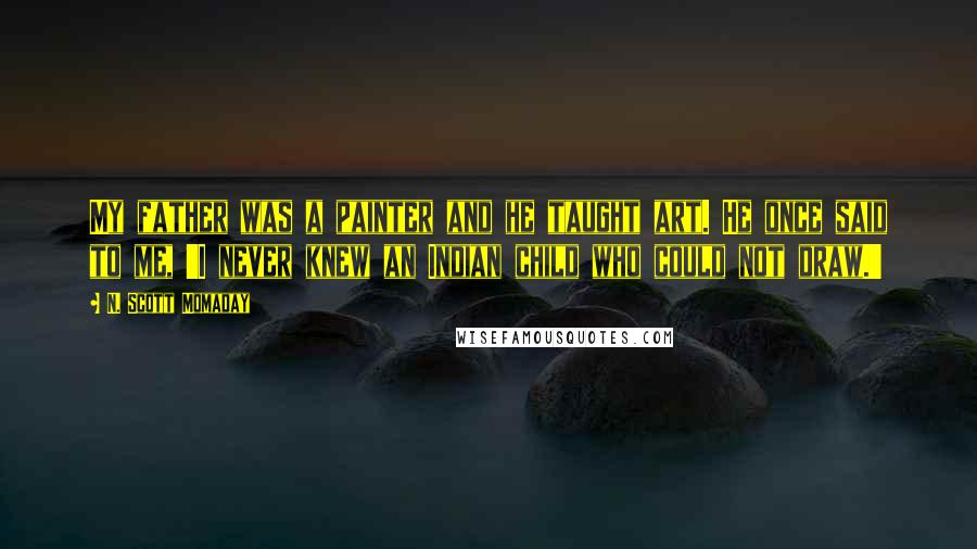 N. Scott Momaday Quotes: My father was a painter and he taught art. He once said to me, 'I never knew an Indian child who could not draw.'