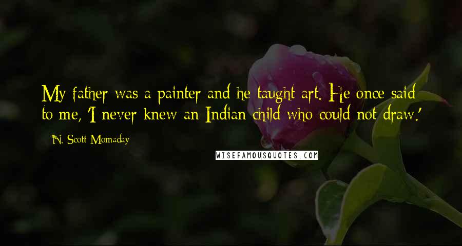 N. Scott Momaday Quotes: My father was a painter and he taught art. He once said to me, 'I never knew an Indian child who could not draw.'