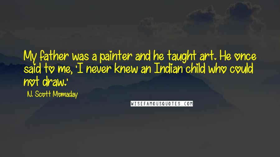 N. Scott Momaday Quotes: My father was a painter and he taught art. He once said to me, 'I never knew an Indian child who could not draw.'