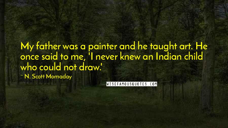 N. Scott Momaday Quotes: My father was a painter and he taught art. He once said to me, 'I never knew an Indian child who could not draw.'