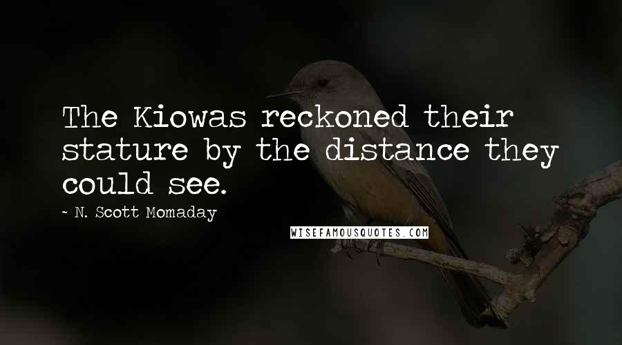 N. Scott Momaday Quotes: The Kiowas reckoned their stature by the distance they could see.