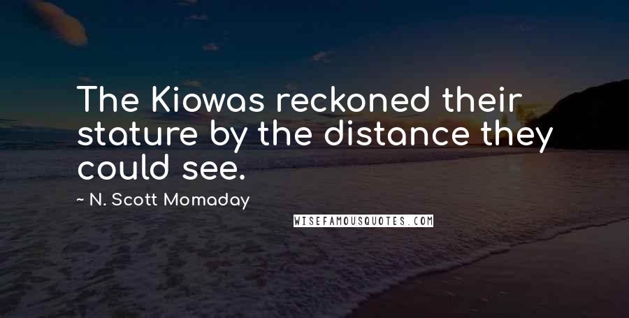 N. Scott Momaday Quotes: The Kiowas reckoned their stature by the distance they could see.