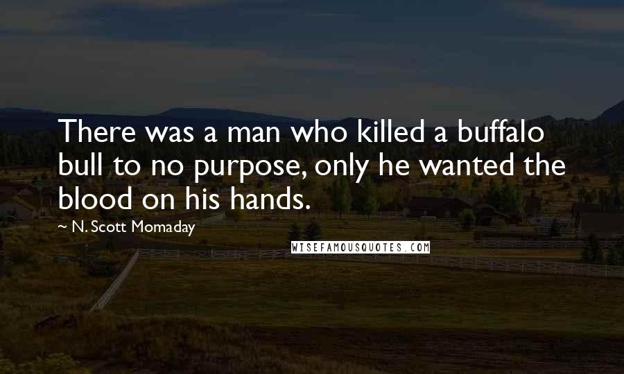 N. Scott Momaday Quotes: There was a man who killed a buffalo bull to no purpose, only he wanted the blood on his hands.