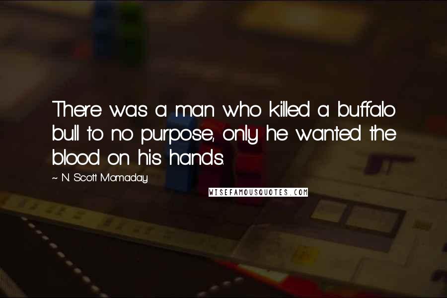 N. Scott Momaday Quotes: There was a man who killed a buffalo bull to no purpose, only he wanted the blood on his hands.