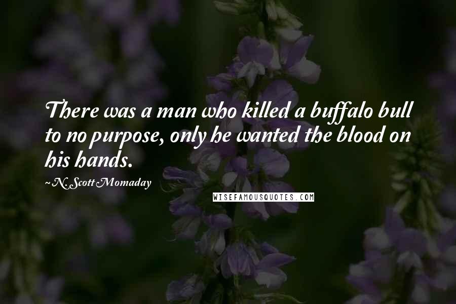 N. Scott Momaday Quotes: There was a man who killed a buffalo bull to no purpose, only he wanted the blood on his hands.