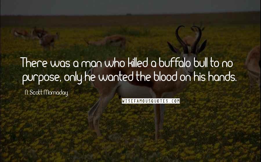 N. Scott Momaday Quotes: There was a man who killed a buffalo bull to no purpose, only he wanted the blood on his hands.