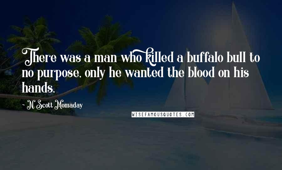 N. Scott Momaday Quotes: There was a man who killed a buffalo bull to no purpose, only he wanted the blood on his hands.