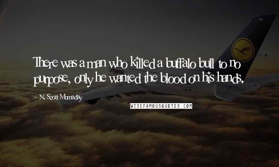 N. Scott Momaday Quotes: There was a man who killed a buffalo bull to no purpose, only he wanted the blood on his hands.
