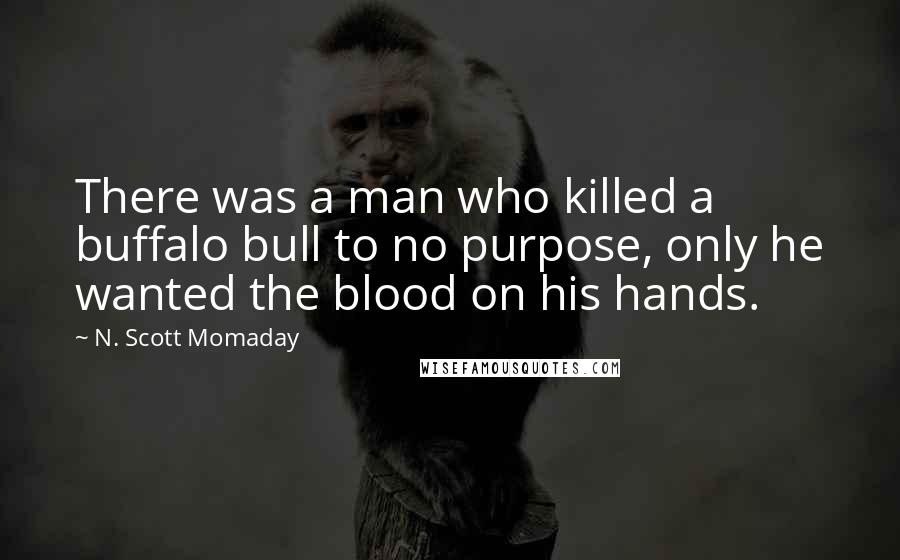 N. Scott Momaday Quotes: There was a man who killed a buffalo bull to no purpose, only he wanted the blood on his hands.