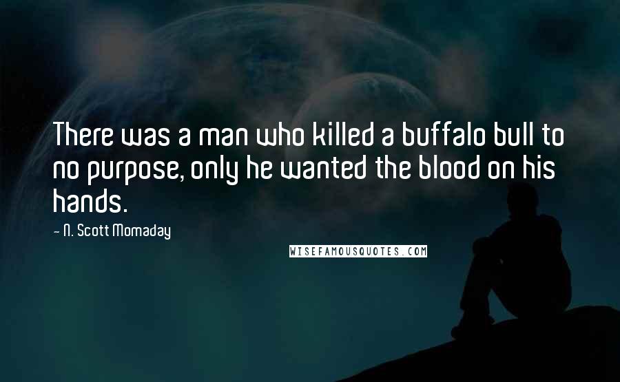 N. Scott Momaday Quotes: There was a man who killed a buffalo bull to no purpose, only he wanted the blood on his hands.