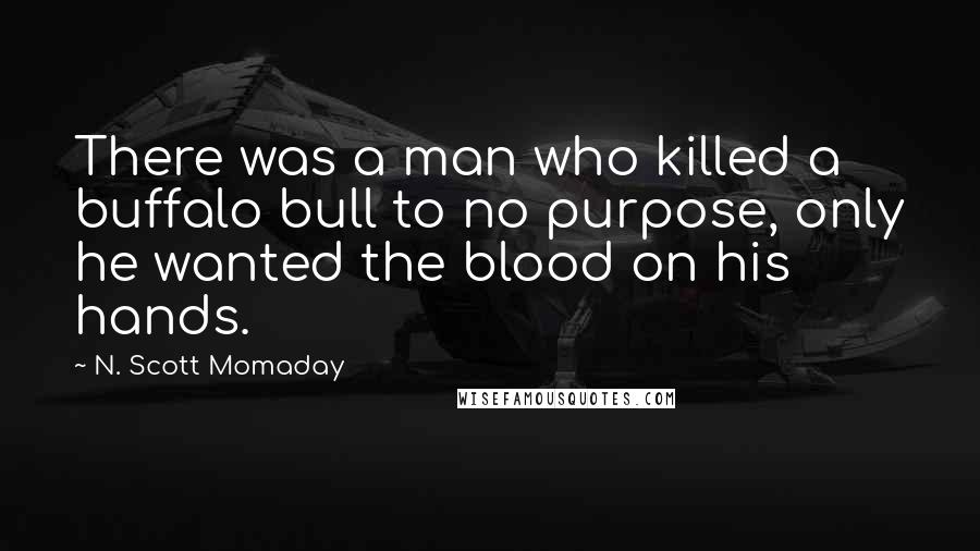 N. Scott Momaday Quotes: There was a man who killed a buffalo bull to no purpose, only he wanted the blood on his hands.