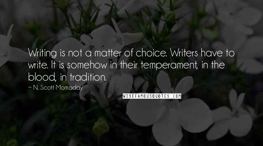 N. Scott Momaday Quotes: Writing is not a matter of choice. Writers have to write. It is somehow in their temperament, in the blood, in tradition.