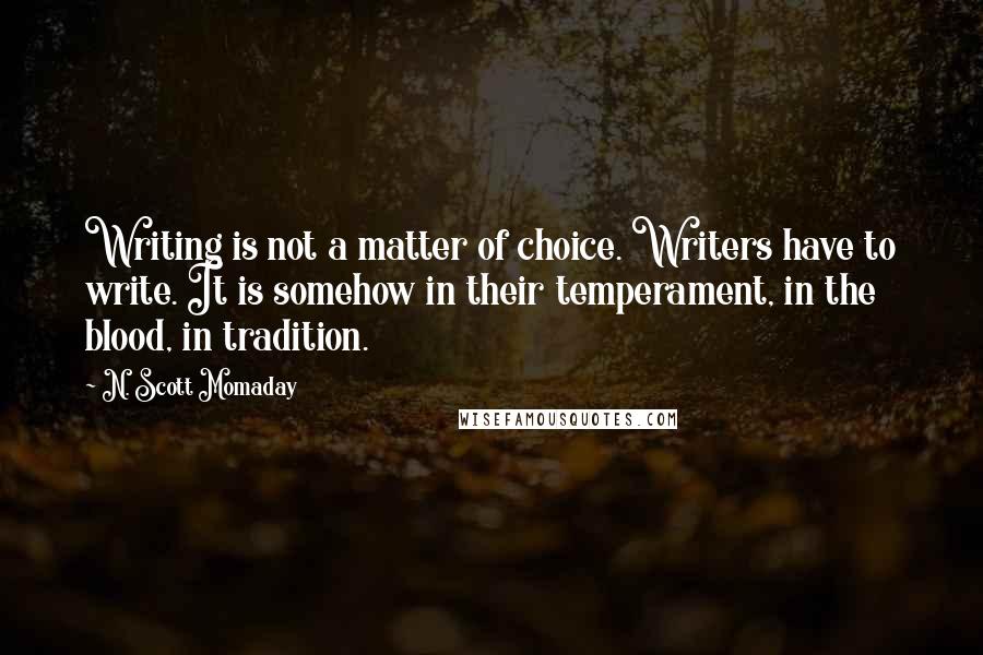 N. Scott Momaday Quotes: Writing is not a matter of choice. Writers have to write. It is somehow in their temperament, in the blood, in tradition.