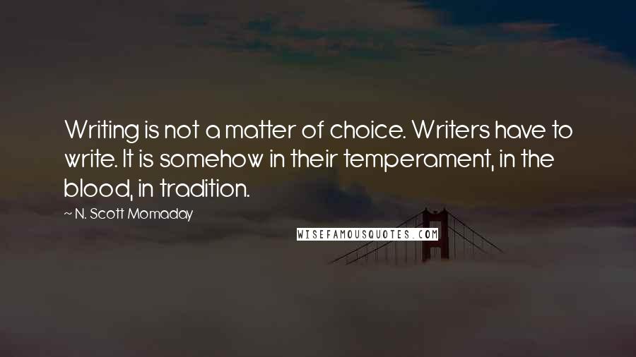 N. Scott Momaday Quotes: Writing is not a matter of choice. Writers have to write. It is somehow in their temperament, in the blood, in tradition.