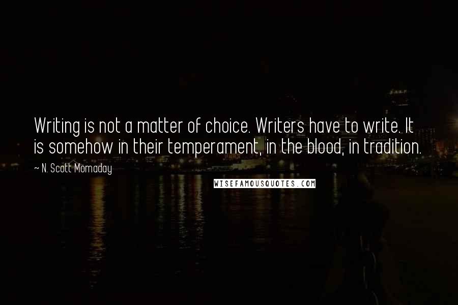 N. Scott Momaday Quotes: Writing is not a matter of choice. Writers have to write. It is somehow in their temperament, in the blood, in tradition.